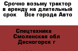 Срочно возьму трактор в аренду на длительный срок. - Все города Авто » Спецтехника   . Смоленская обл.,Десногорск г.